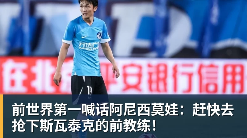 尊龙凯时前世界第一喊话阿尼西莫娃：赶快去抢下斯瓦泰克的前教练！