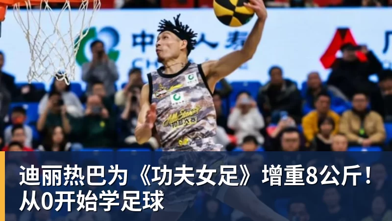 迪丽热巴为《功夫女足》增重8公斤！从0开始学足球