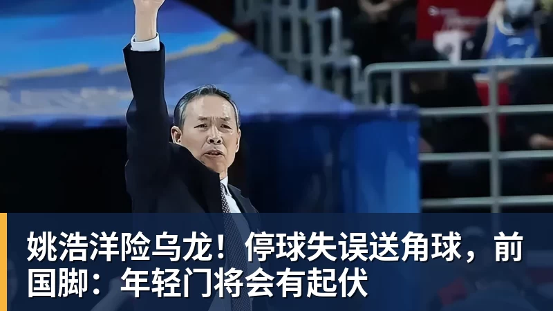 姚浩洋险乌龙！停球失误送角球，前国脚：年轻门将会有起伏