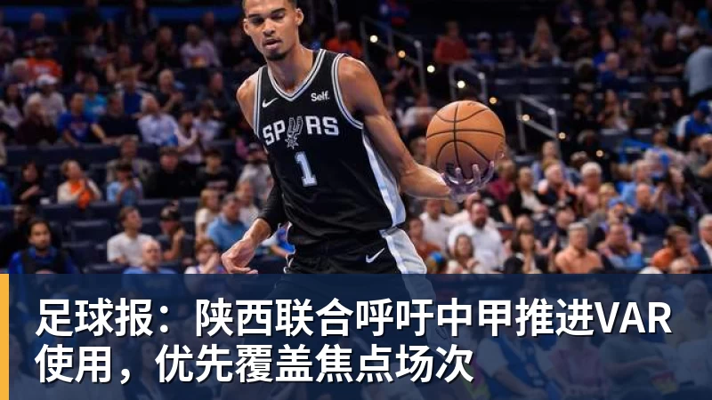 足球报：陕西联合呼吁中甲推进VAR使用，优先覆盖焦点场次