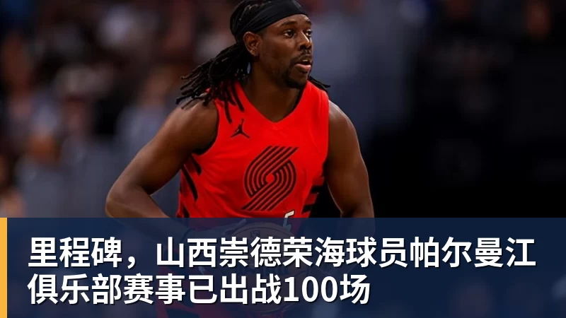 里程碑，山西崇德荣海球员帕尔曼江俱乐部赛事已出战100场