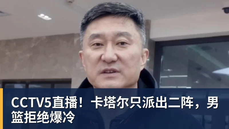 CCTV5直播！卡塔尔只派出二阵，男篮拒绝爆冷