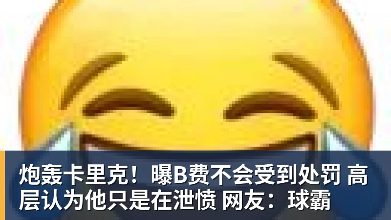 炮轰卡里克！曝B费不会受到处罚 高层认为他只是在泄愤 网友：球霸