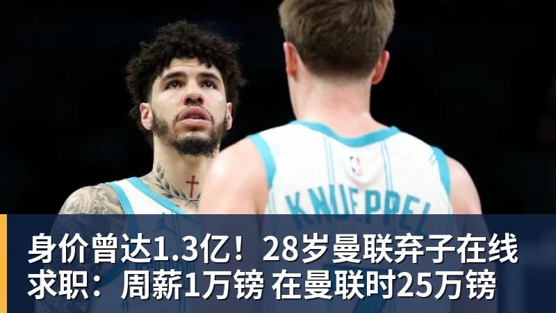 身价曾达1.3亿！28岁曼联弃子在线求职：周薪1万镑 在曼联时25万镑