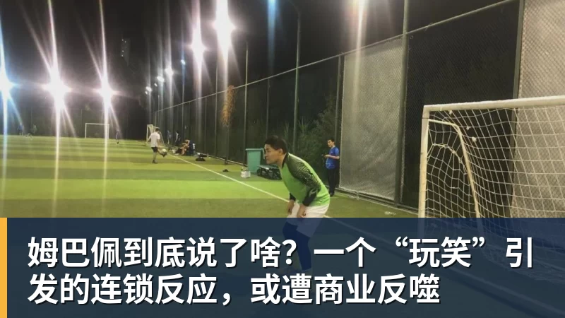 姆巴佩到底说了啥？一个“玩笑”引发的连锁反应，或遭商业反噬
